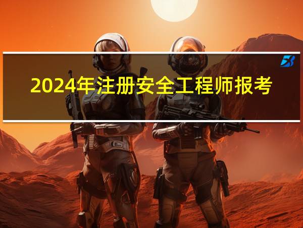 2024年注册安全工程师报考时间的相关图片