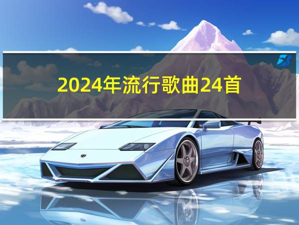 2024年流行歌曲24首的相关图片