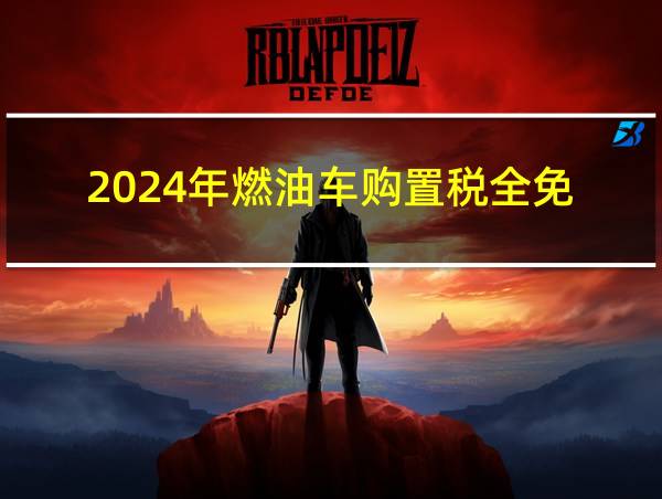 2024年燃油车购置税全免的相关图片