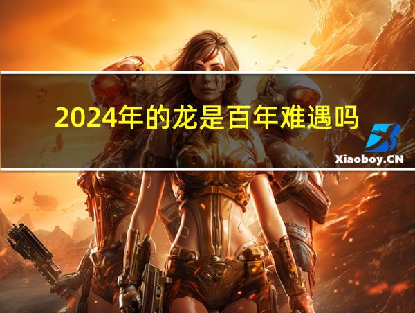 2024年的龙是百年难遇吗的相关图片