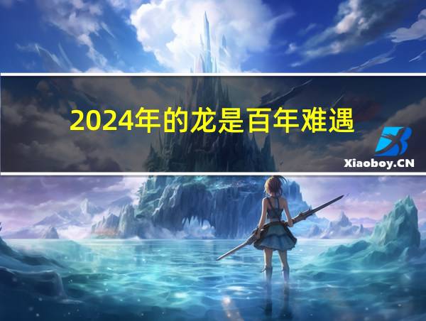 2024年的龙是百年难遇的相关图片