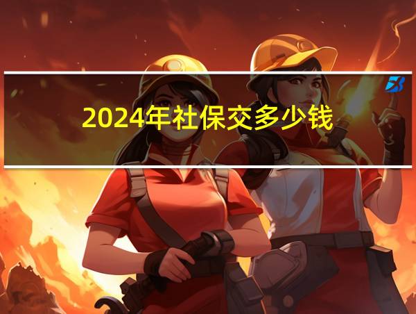 2024年社保交多少钱的相关图片