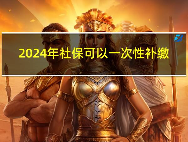 2024年社保可以一次性补缴吗的相关图片