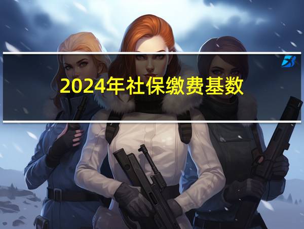 2024年社保缴费基数的相关图片