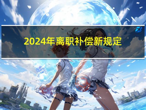 2024年离职补偿新规定的相关图片