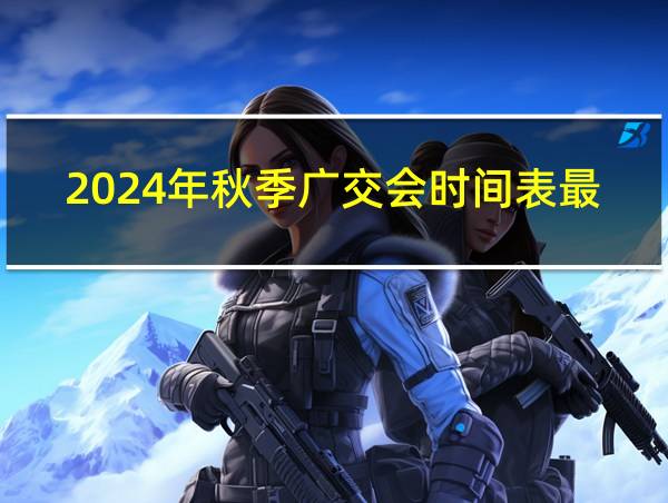 2024年秋季广交会时间表最新的相关图片