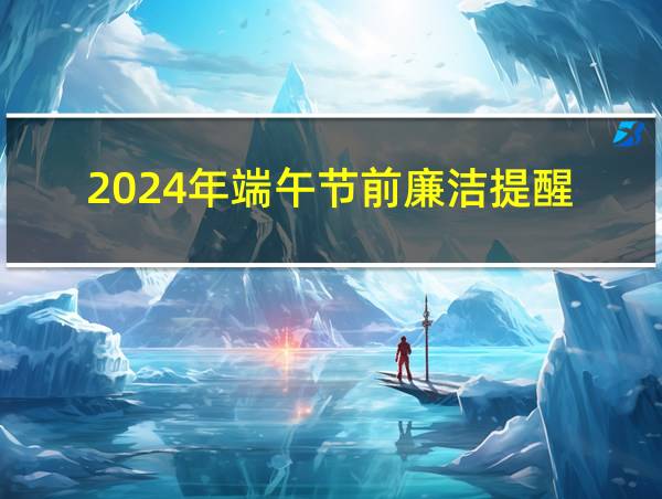 2024年端午节前廉洁提醒的相关图片