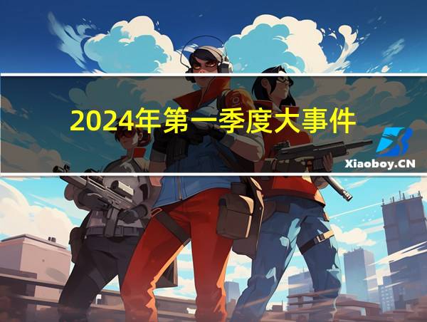 2024年第一季度大事件的相关图片