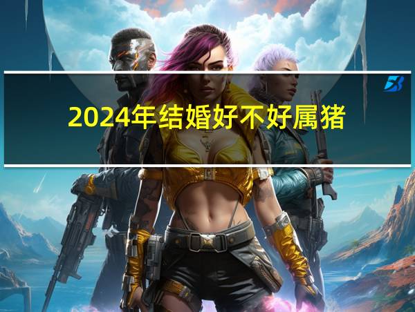 2024年结婚好不好属猪的相关图片