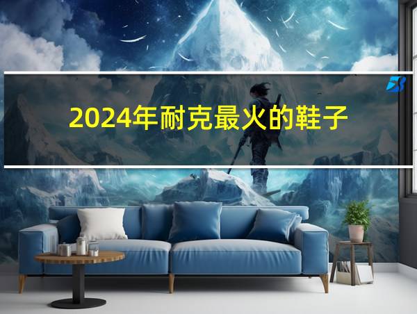 2024年耐克最火的鞋子的相关图片