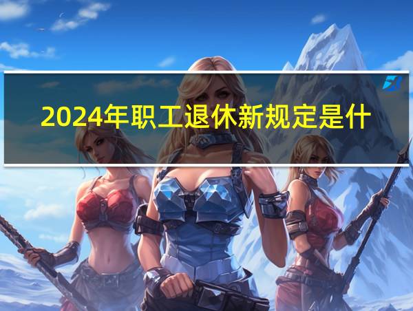 2024年职工退休新规定是什么的相关图片