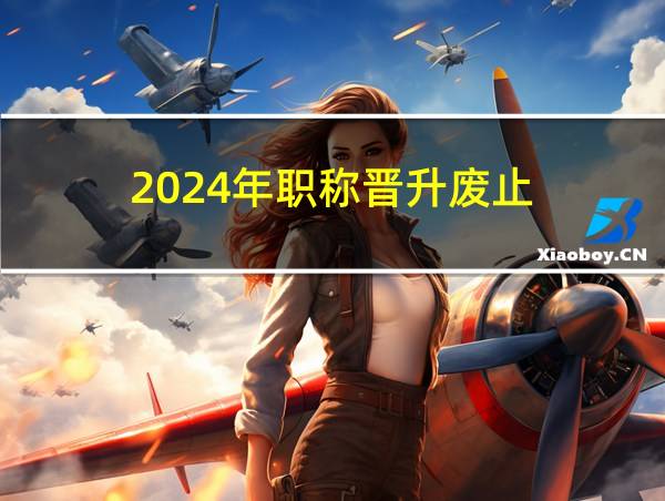 2024年职称晋升废止的相关图片