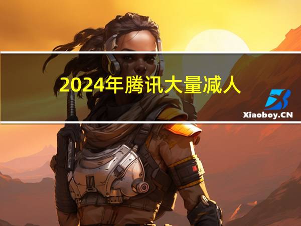 2024年腾讯大量减人的相关图片