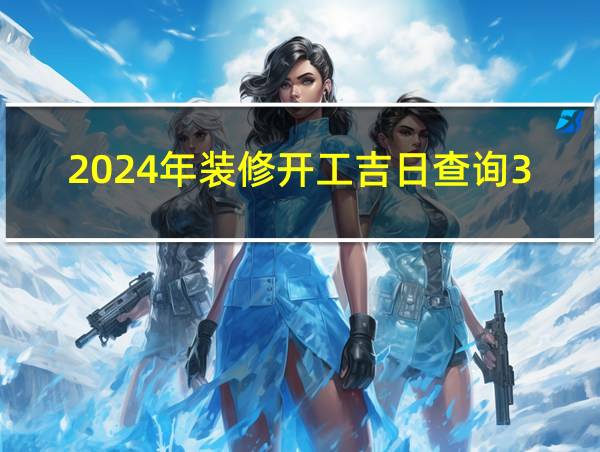 2024年装修开工吉日查询3月份的相关图片