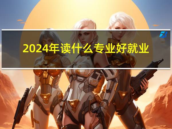 2024年读什么专业好就业的相关图片