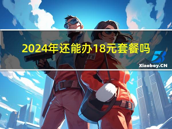 2024年还能办18元套餐吗的相关图片