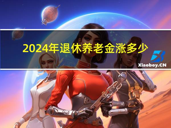 2024年退休养老金涨多少的相关图片