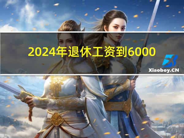 2024年退休工资到6000的相关图片