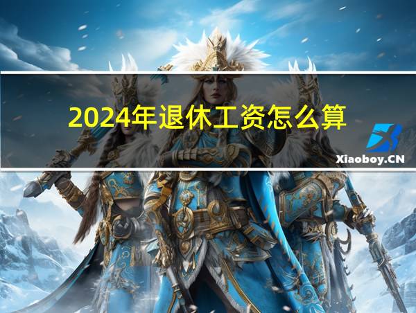 2024年退休工资怎么算的相关图片