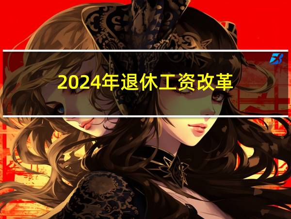 2024年退休工资改革的相关图片