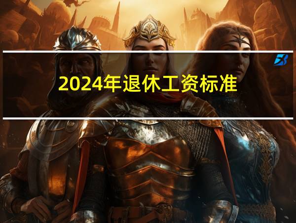 2024年退休工资标准的相关图片