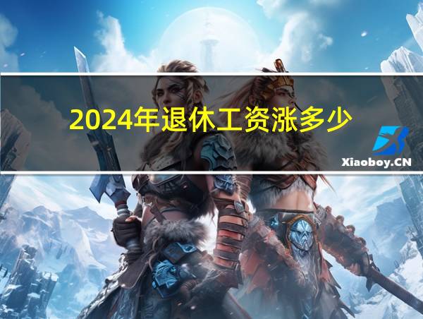 2024年退休工资涨多少的相关图片