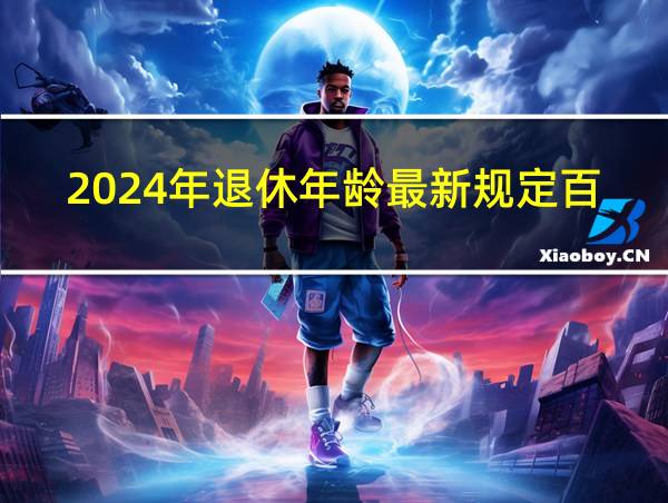 2024年退休年龄最新规定百度的相关图片