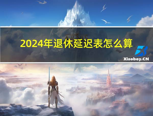 2024年退休延迟表怎么算的相关图片