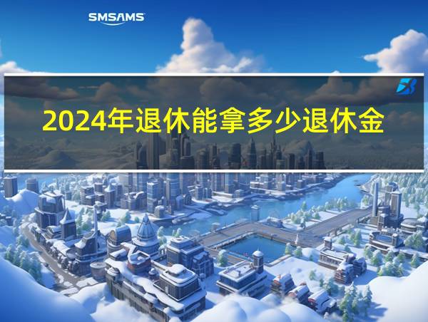 2024年退休能拿多少退休金的相关图片