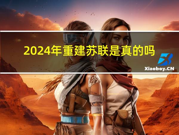 2024年重建苏联是真的吗的相关图片