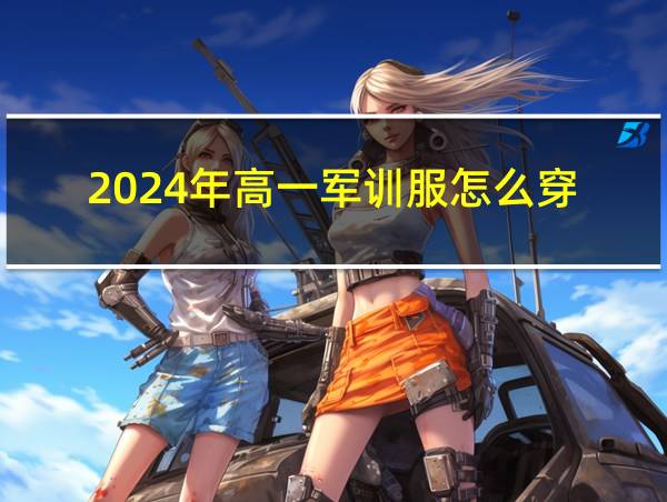 2024年高一军训服怎么穿的相关图片