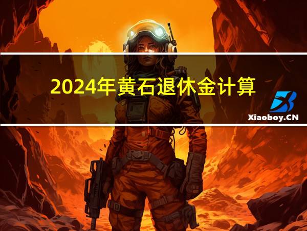 2024年黄石退休金计算的相关图片