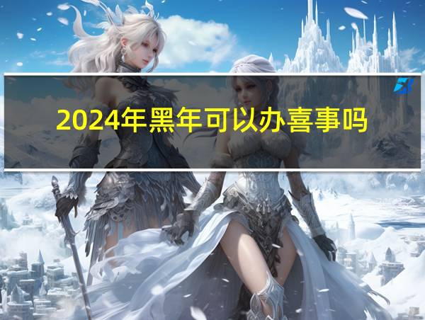 2024年黑年可以办喜事吗的相关图片