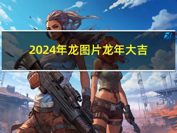 2024年龙图片龙年大吉的相关图片