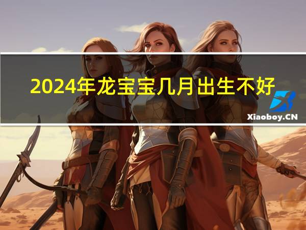 2024年龙宝宝几月出生不好的相关图片