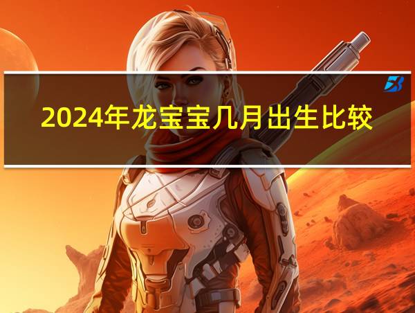 2024年龙宝宝几月出生比较好的相关图片