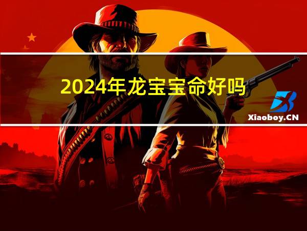 2024年龙宝宝命好吗的相关图片