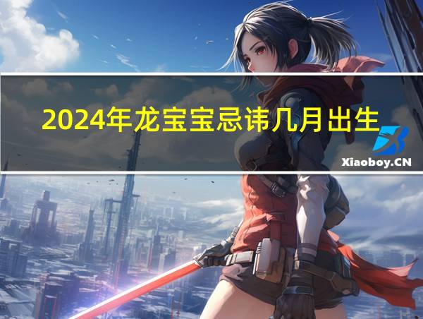 2024年龙宝宝忌讳几月出生的相关图片