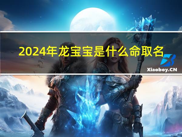 2024年龙宝宝是什么命取名宜用什么字的相关图片