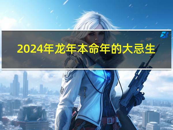 2024年龙年本命年的大忌生日的相关图片