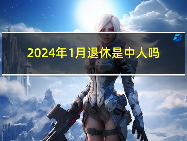 2024年1月退休是中人吗的相关图片