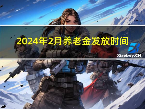 2024年2月养老金发放时间的相关图片