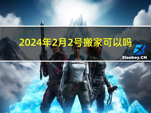 2024年2月2号搬家可以吗的相关图片