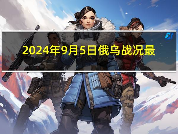 2024年9月5日俄乌战况最新消息的相关图片