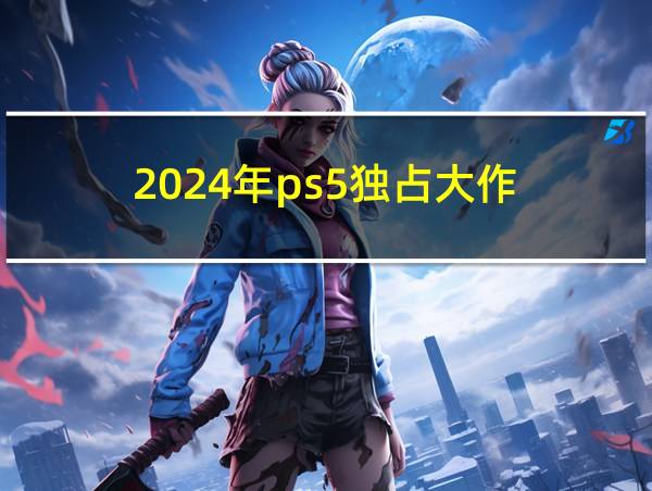 2024年ps5独占大作的相关图片