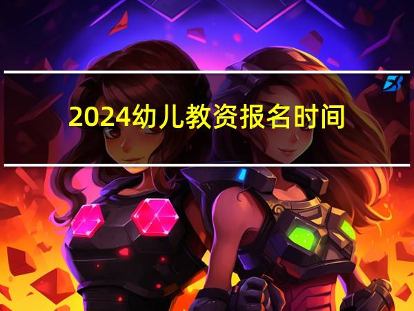 2024幼儿教资报名时间的相关图片