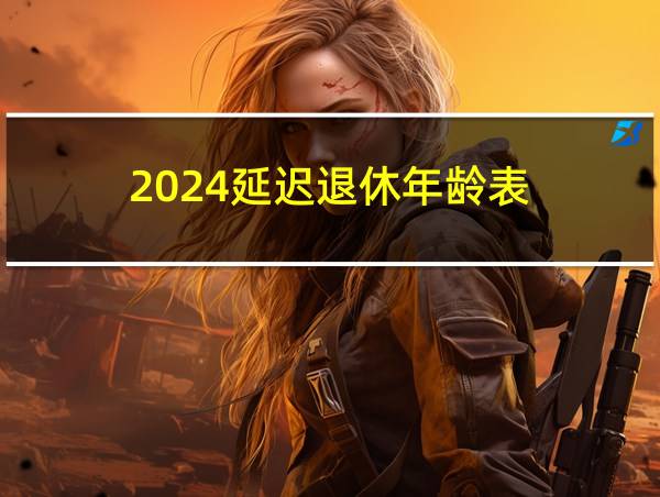 2024延迟退休年龄表的相关图片