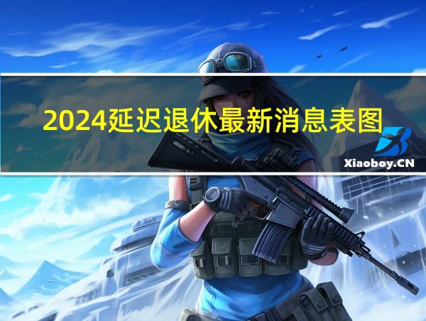 2024延迟退休最新消息表图片的相关图片