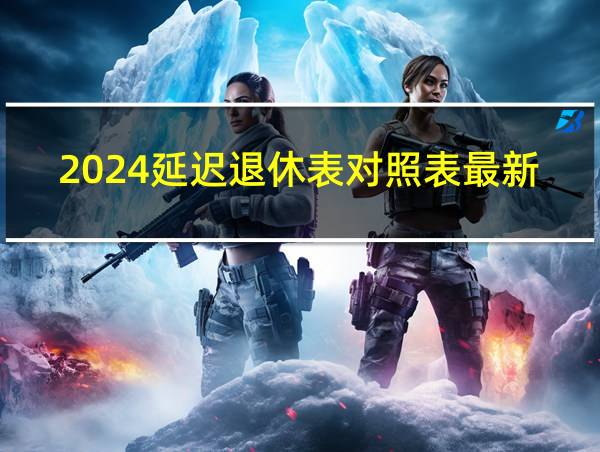 2024延迟退休表对照表最新的相关图片