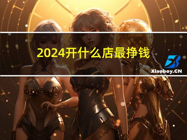 2024开什么店最挣钱的相关图片